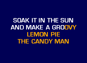 SOAK IT IN THE SUN
AND MAKE A GRDDW

LEMON PIE
THE CANDY MAN