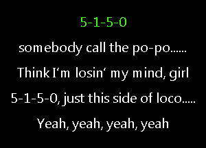 5-1-5-0
somebodycachepo-po ......
1T nkIHnIoshflnylnind,ghl
5-1-5-0,just this side of loco .....

Yea h, yea h, yea h, yea h