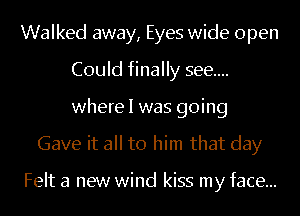 Walked away, Eyes wide open
Could finally see...
where I was going

Gave it all to him that day

Felt a new wind kiss my face...