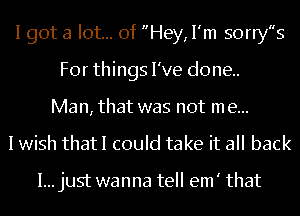 I got a lot... of Hey,I'm sorrys
For things I've done.
Man, that was not me...
I wish thatI could take it all back

I...just wanna tell em' that