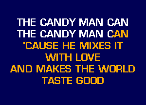 THE CANDY MAN CAN
THE CANDY MAN CAN
'CAUSE HE MIXES IT
WITH LOVE
AND MAKES THE WORLD
TASTE GOOD