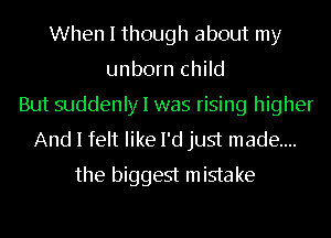 When I though about my
unborn child
But suddenly I was rising higher
And I felt like I'd just made...
the biggest mistake