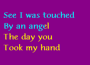 See I was touched
By an angel

The day you
Took my hand