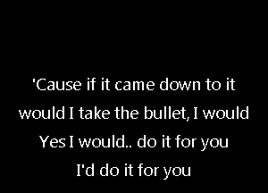 'Cause if it came down to it

would I take the bullet, I would

Yesl would. do it for you

I'd do it for you