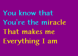 You know that
You're the miracle

That makes me
Everything I am