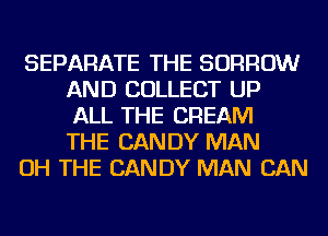 SEPARATE THE BORROW
AND COLLECT UP
ALL THE CREAM
THE CANDY MAN

OH THE CANDY MAN CAN