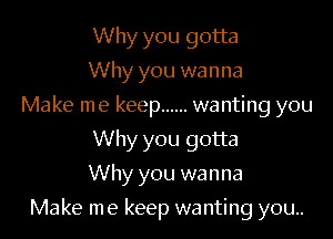 Why you gotta
Why you wanna

Make me keep ...... wanting you

Why you gotta
Why you wanna
Make me keep wanting you..