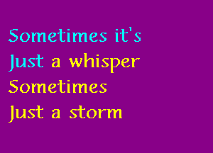 Sometimes it's
Just a whisper

Sometimes
Just a storm