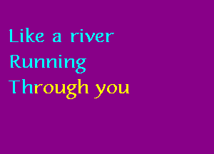 Like a river
Running

Through you