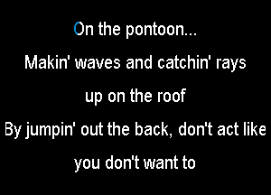 0n the pontoon...

Makin' waves and catchin' rays

up on the roof
Byjumpin' out the back, don't act like

you don't want to