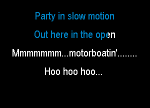 Party in slow motion

Out here in the open

Mmmmmmm...motorboatin' ........

Hoo hoo hoo...