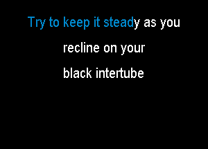 Try to keep it steady as you

recline on your
black intertube