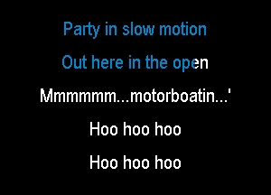 Party in slow motion

Out here in the open

Mmmmmm...motorboatin...'
Hoo hoo hoo

Hoo hoo hoo