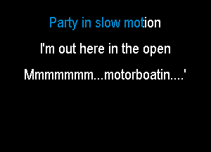 Party in slow motion

I'm out here in the open

Mmmmmmm...motorboatin....'