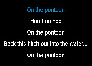 0n the pontoon
Hoo hoo hoo
0n the pontoon

Back this hitch out into the water...

0n the pontoon