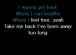 I wanna get back
Where I can breathe
Where I feel free. yeah
Take me back I've been away
too long