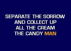 SEPARATE THE BORROW
AND COLLECT UP
ALL THE CREAM
THE CANDY MAN