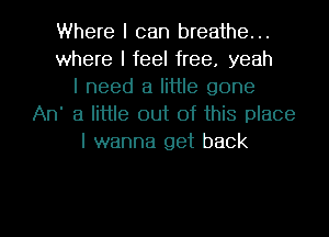 Where I can breathe...
where I feel free. yeah
I need a little gone
An' 3 little out of this place
I wanna get back