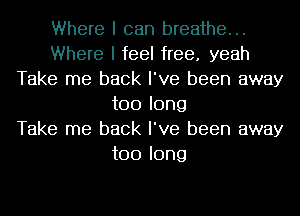 Where I can breathe...
Where I feel free. yeah
Take me back I've been away
too long
Take me back I've been away
too long