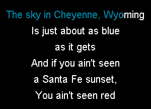 The sky in Cheyenne, Wyoming
ls just about as blue
as it gets

And if you ain't seen

a Santa Fe sunset,
You ain't seen red