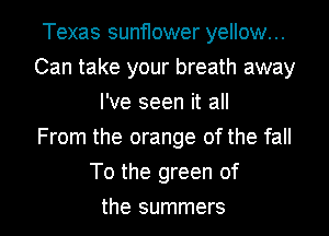 Texas suntIower yellow...
Can take your breath away
I've seen it all
From the orange of the fall

To the green of

the summers l
