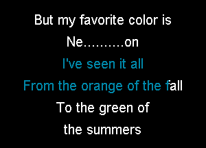 But my favorite color is
Ne .......... on
I've seen it all

From the orange of the fall

To the green of
the summers
