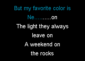 But my favorite color is
Ne .......... on

The light they always

leave on
A weekend on
the rocks
