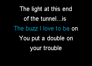 The light at this end
of the tunnel...is
The buzz I love to be on

You put a double on

your trouble