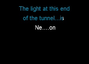 The light at this end
of the tunnel...is

Ne....on