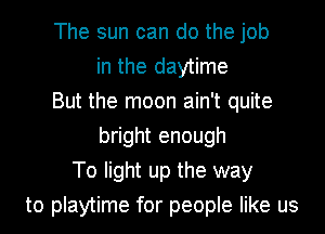 The sun can do the job
in the daytime
But the moon ain't quite
bright enough
To light up the way
to playtime for people like us