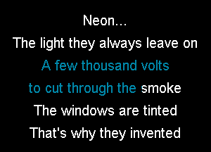 Neon.
The light they always leave on
A few thousand volts
to cut through the smoke
The windows are tinted
That's why they invented