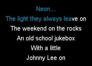 Neon.
The light they always leave on
The weekend on the rocks

An old school jukebox
With a little
Johnny Lee on