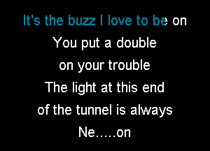 It's the buzz I love to be on
You put a double
on your trouble

The light at this end
of the tunnel is always
Ne ..... on