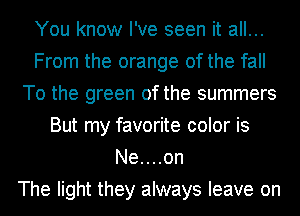 You know I've seen it all...
From the orange of the fall
To the green of the summers
But my favorite color is
Ne....on
The light they always leave on