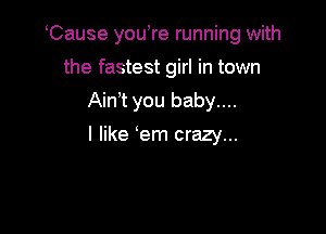 Cause you re running with
the fastest girl in town
Ain t you baby....

I like em crazy...