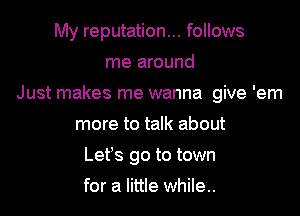 My reputation... follows

me around

Just makes me wanna give 'em

more to talk about
Let's go to town
for a little while..