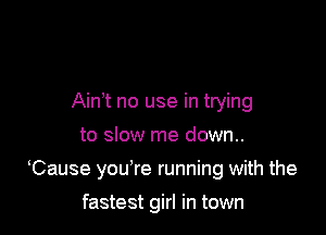 Ain t no use in trying
to slow me down..

Cause you're running with the

fastest girl in town