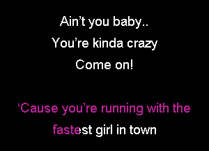 Ain t you baby..
YouTe kinda crazy
Come on!

Cause you re running with the

fastest girl in town