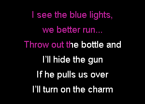I see the blue lights,

we better run...
Throw out the bottle and
HI hide the gun
If he pulls us over
ltll turn on the charm