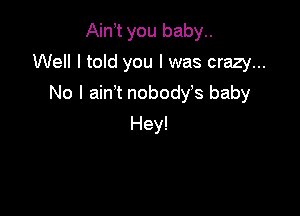 Ain t you baby..

Well I told you I was crazy...

No I ain t nobodys baby
Hey!