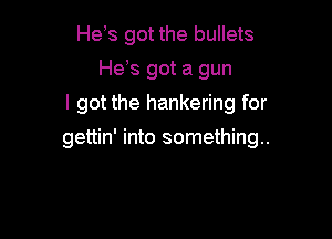 He s got the bullets
He,s got a gun

I got the hankering for

gettin' into something.