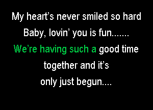 My hearfs never smiled so hard

Baby, lovin you is fun .......
WeTe having such a good time
together and ifs
only just begun...