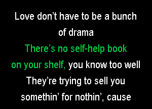 Love donyt have to be a bunch
of drama
Thereys no seIf-help book
on your shelf, you know too well
They!re trying to sell you
somethiny for nothini cause