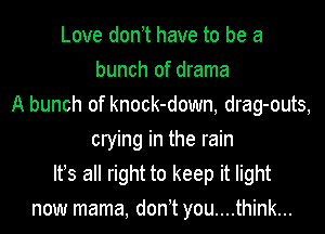 Love don t have to be a
bunch of drama
A bunch of knock-down, drag-outs,
crying in the rain
Ifs all right to keep it light
now mama, don t you....think...
