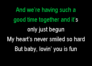 And weTe having such a
good time together and ifs
only just begun
My heart's never smiled so hard

But baby, lovin' you is fun