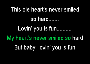 This ole heaifs never smiled
so hard .......
Lovin' you is fun ..........

My heart's never smiled so hard
But baby, lovini you is fun