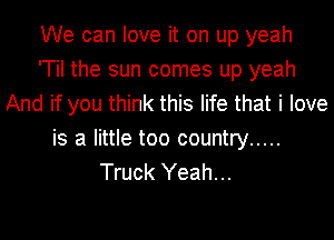 We can love it on up yeah
'Til the sun comes up yeah
And if you think this life that i love

is a little too country .....
Truck Yeah...