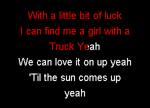 With a little bit of luck
I can fund me a girl with a
Truck Yeah

We can love it on up yeah
'Til the sun comes up
yeah