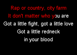 Rap or country, city farm
It don't matter who you are
Got a little fight, got a little love
Got a little redneck
in your blood