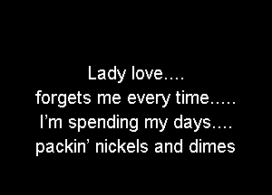 Lady love....

forgets me every time .....
Fm spending my days....
packin' nickels and dimes